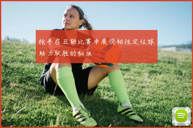 枪手在丑陋比赛中展现韧性定位球助力取胜的秘诀
