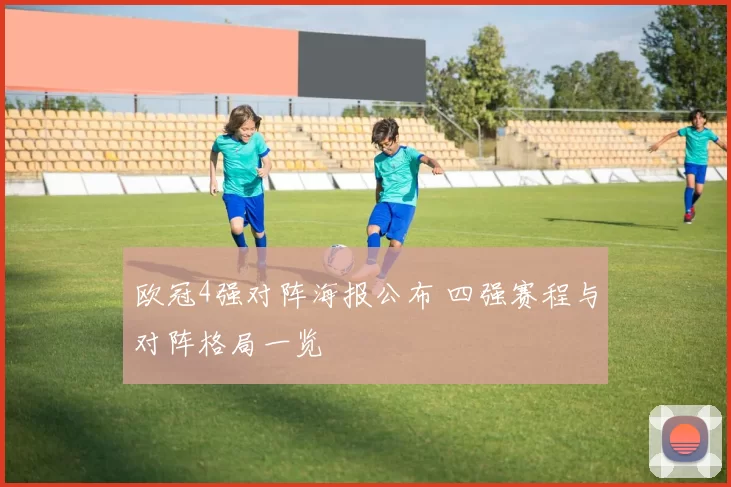 欧冠4强对阵海报公布 四强赛程与对阵格局一览