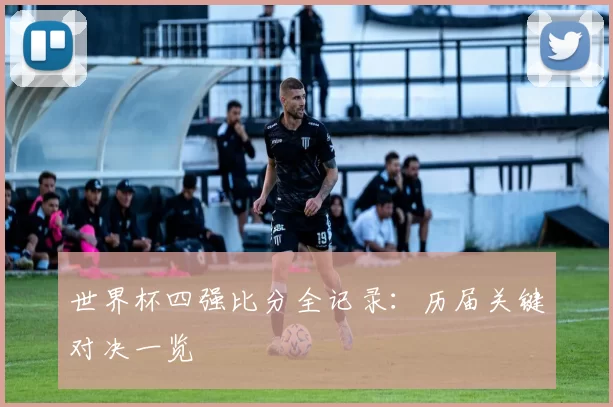 世界杯四强比分全记录:历届关键对决一览