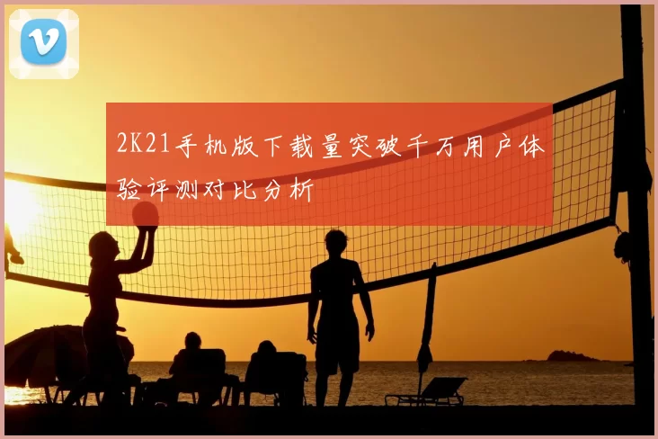 2K21手机版下载量突破千万用户体验评测对比分析