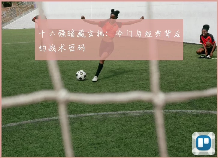 十六强暗藏玄机:冷门与经典背后的战术密码