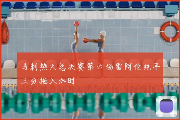 马刺热火总决赛第六场雷阿伦绝平三分拖入加时