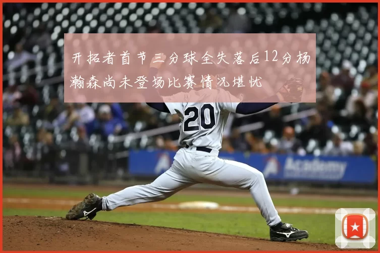 开拓者首节三分球全失落后12分杨瀚森尚未登场比赛情况堪忧