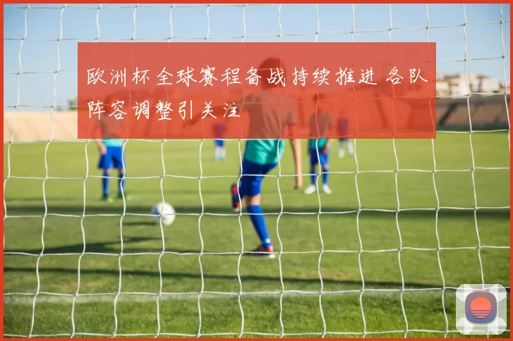 欧洲杯全球赛程备战持续推进 各队阵容调整引关注