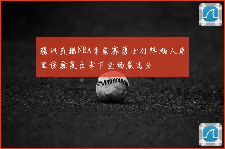 腾讯直播NBA季前赛勇士对阵湖人库里伤愈复出拿下全场最高分