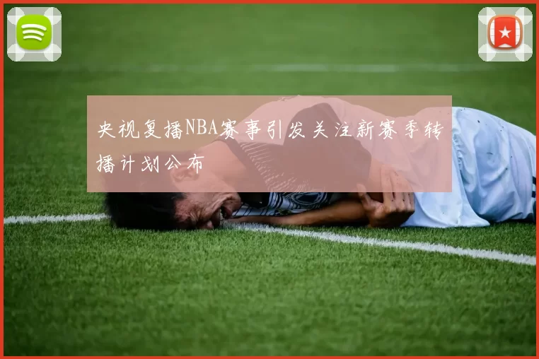 央视复播NBA赛事引发关注新赛季转播计划公布