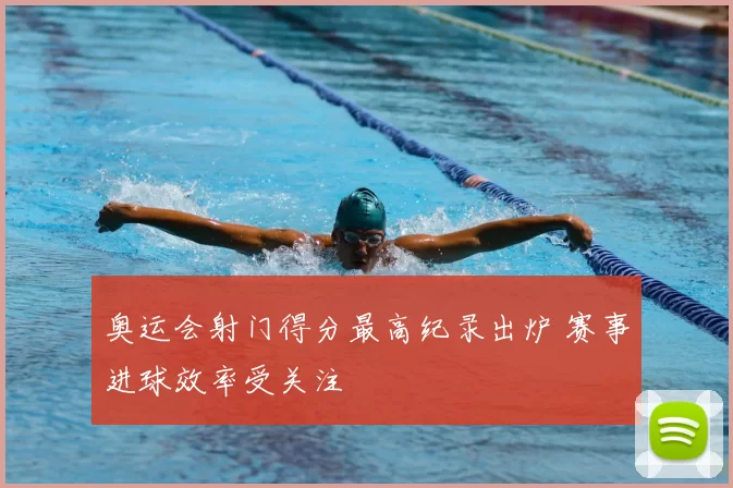 奥运会射门得分最高纪录出炉 赛事进球效率受关注