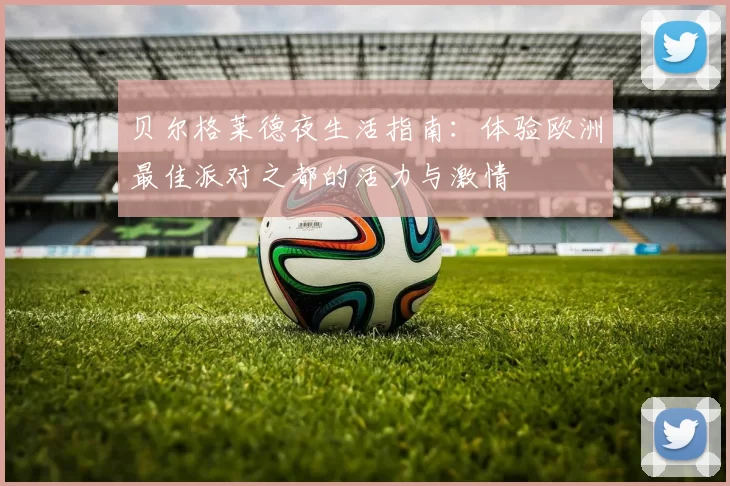 贝尔格莱德夜生活指南：体验欧洲最佳派对之都的活力与激情