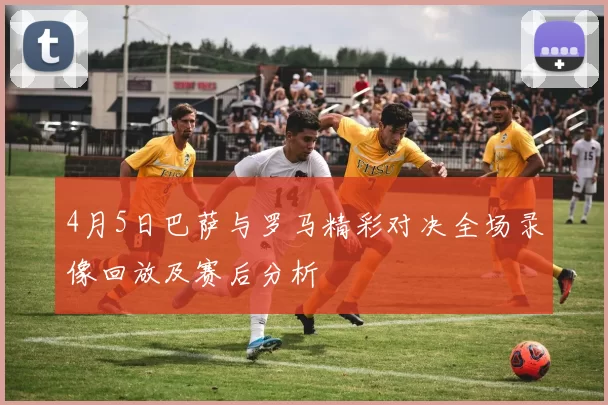 4月5日巴萨与罗马精彩对决全场录像回放及赛后分析